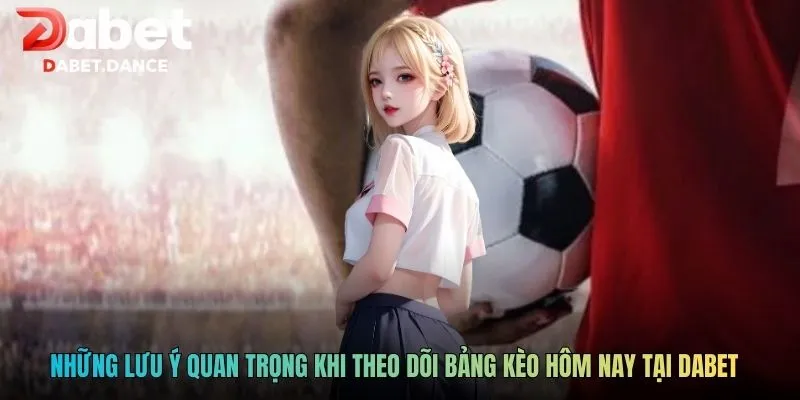 Những lưu ý quan trọng khi theo dõi bảng kèo hôm nay tại Dabet