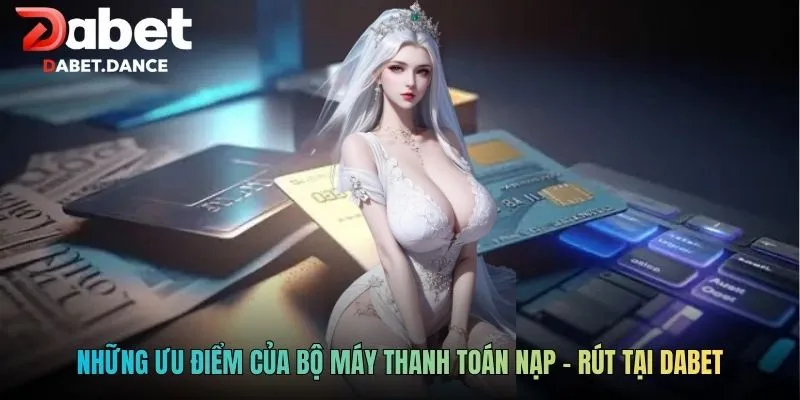 Những ưu điểm của bộ máy thanh toán nạp - rút tại DABET
